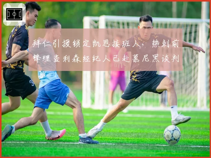 拜仁引援锁定凯恩接班人，热刺前锋理查利森经纪人已赴慕尼黑谈判