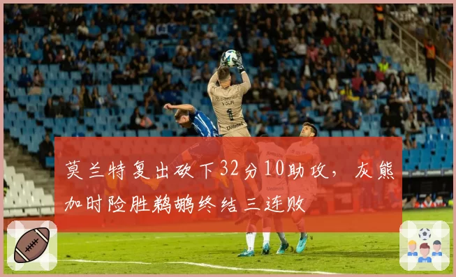 莫兰特复出砍下32分10助攻，灰熊加时险胜鹈鹕终结三连败