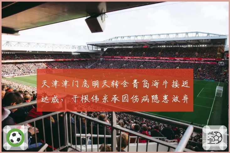 天津津门虎明天转会青岛海牛接近达成，于根伟亲承因伤病隐患放弃