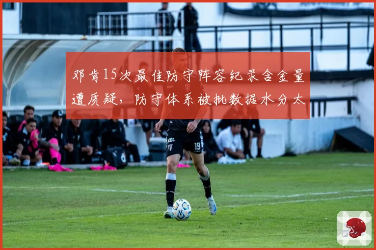 邓肯15次最佳防守阵容纪录含金量遭质疑，防守体系被批数据水分太大