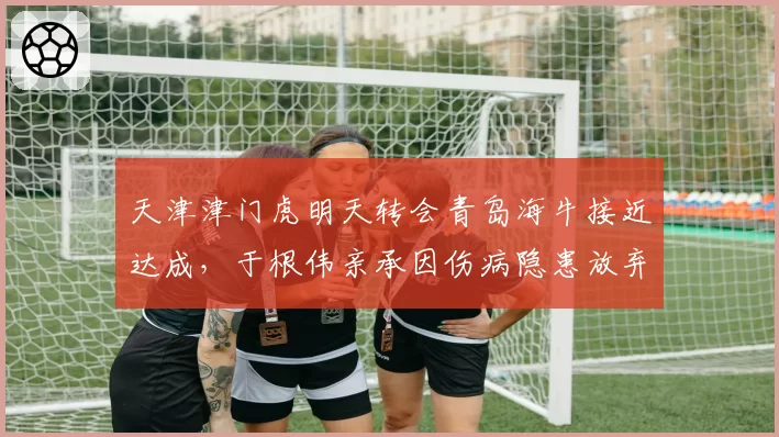 天津津门虎明天转会青岛海牛接近达成，于根伟亲承因伤病隐患放弃