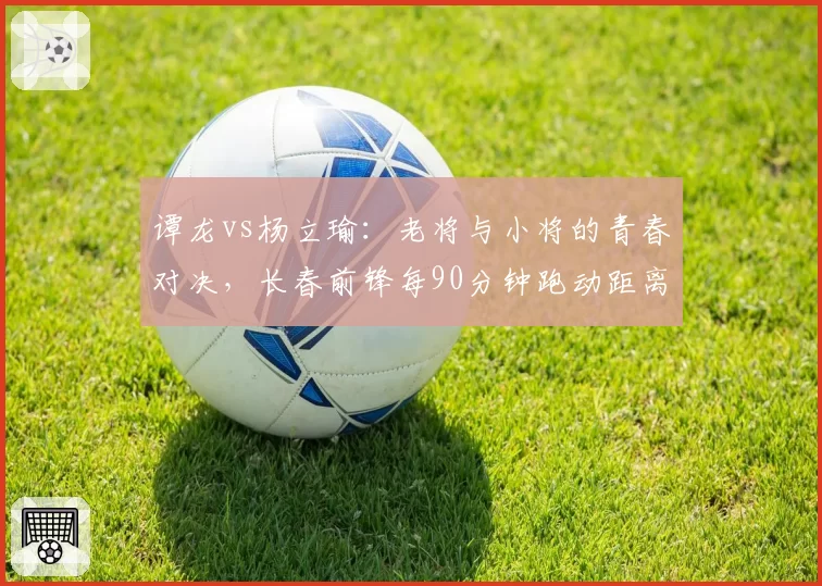 谭龙vs杨立瑜：老将与小将的青春对决，长春前锋每90分钟跑动距离多出1.2公里