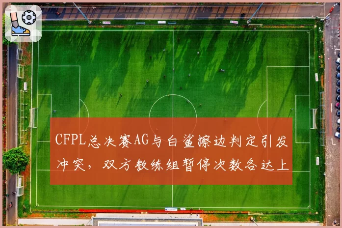 CFPL总决赛AG与白鲨擦边判定引发冲突，双方教练组暂停次数各达上限