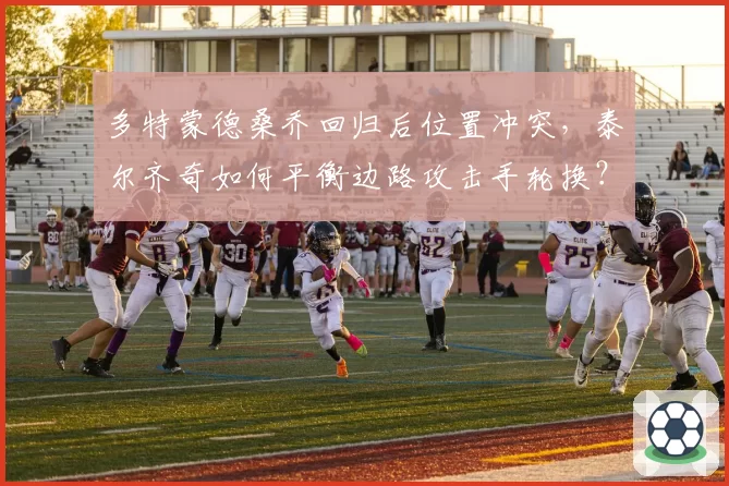 多特蒙德桑乔回归后位置冲突，泰尔齐奇如何平衡边路攻击手轮换？