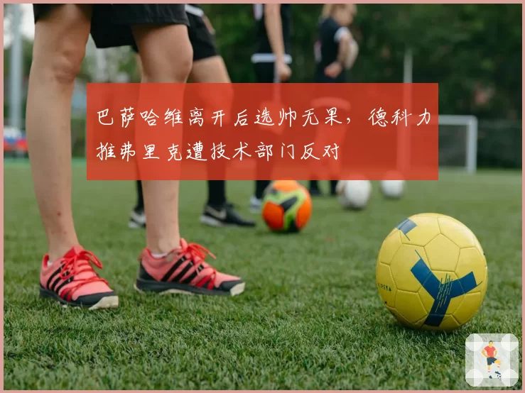 巴萨哈维离开后选帅无果，德科力推弗里克遭技术部门反对