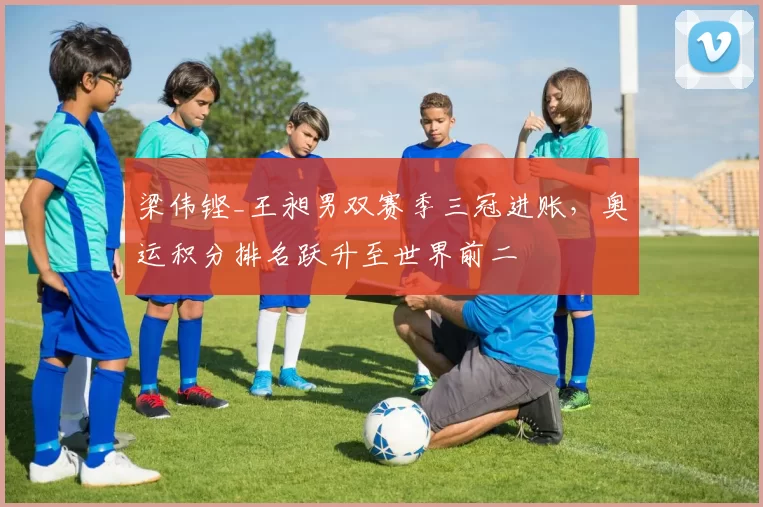 梁伟铿_王昶男双赛季三冠进账，奥运积分排名跃升至世界前二