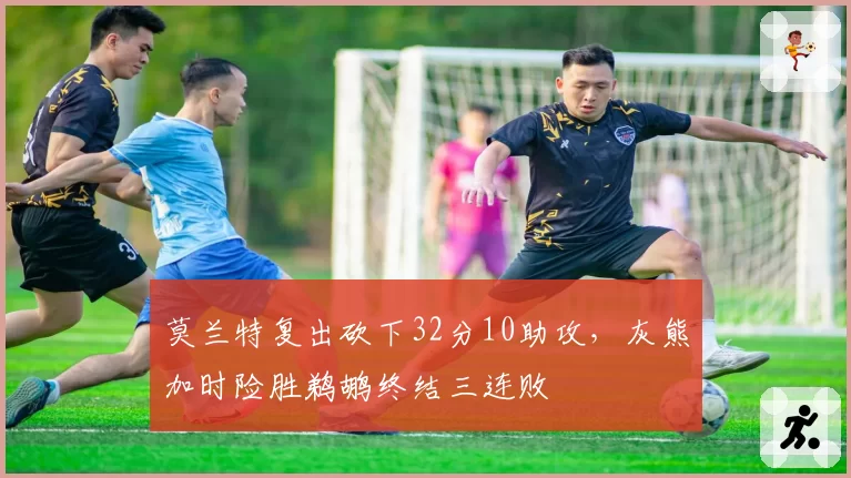 莫兰特复出砍下32分10助攻，灰熊加时险胜鹈鹕终结三连败