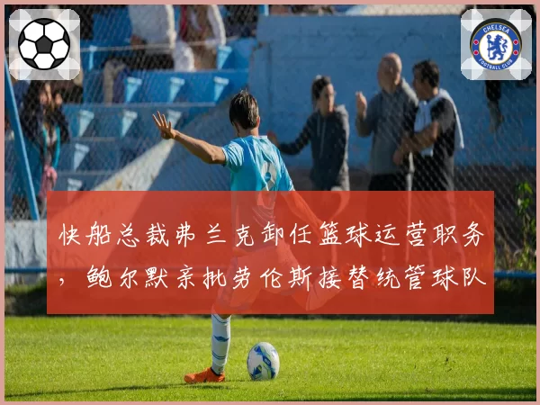 快船总裁弗兰克卸任篮球运营职务，鲍尔默亲批劳伦斯接替统管球队