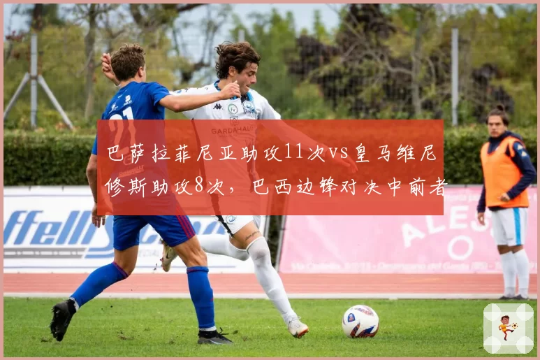 巴萨拉菲尼亚助攻11次vs皇马维尼修斯助攻8次，巴西边锋对决中前者数据更优却未赢西甲