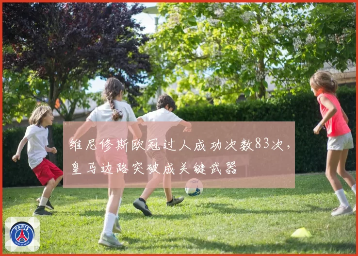 维尼修斯欧冠过人成功次数83次，皇马边路突破成关键武器