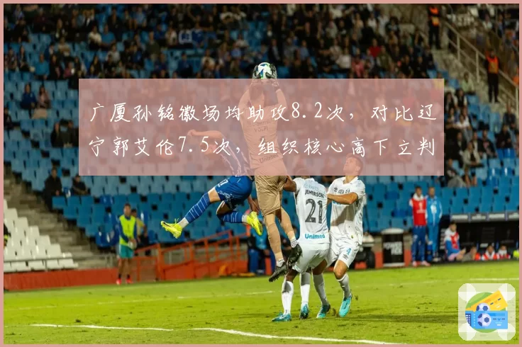 广厦孙铭徽场均助攻8.2次，对比辽宁郭艾伦7.5次，组织核心高下立判