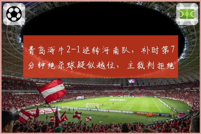 青岛海牛2-1逆转河南队，补时第7分钟绝杀球疑似越位，主裁判拒绝回看VAR