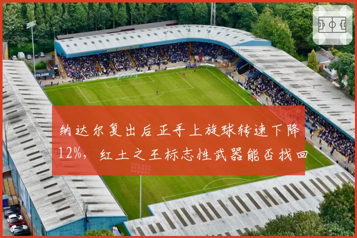纳达尔复出后正手上旋球转速下降12%，红土之王标志性武器能否找回？