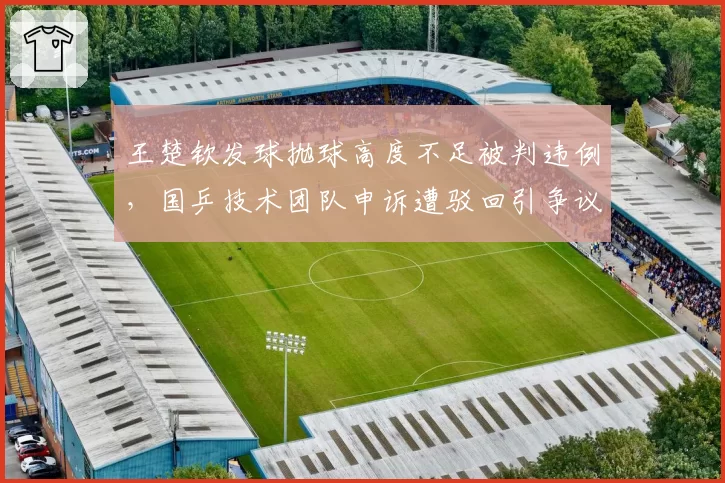 王楚钦发球抛球高度不足被判违例，国乒技术团队申诉遭驳回引争议