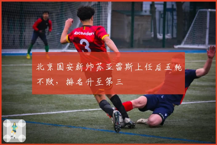 北京国安新帅苏亚雷斯上任后五轮不败,排名升至第三