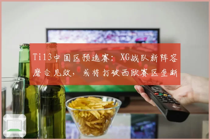 Ti13中国区预选赛：XG战队新阵容磨合见效，或将打破西欧赛区垄断