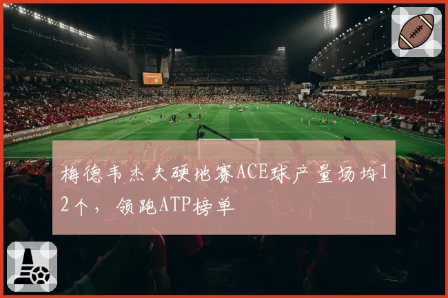 梅德韦杰夫硬地赛ACE球产量场均12个，领跑ATP榜单