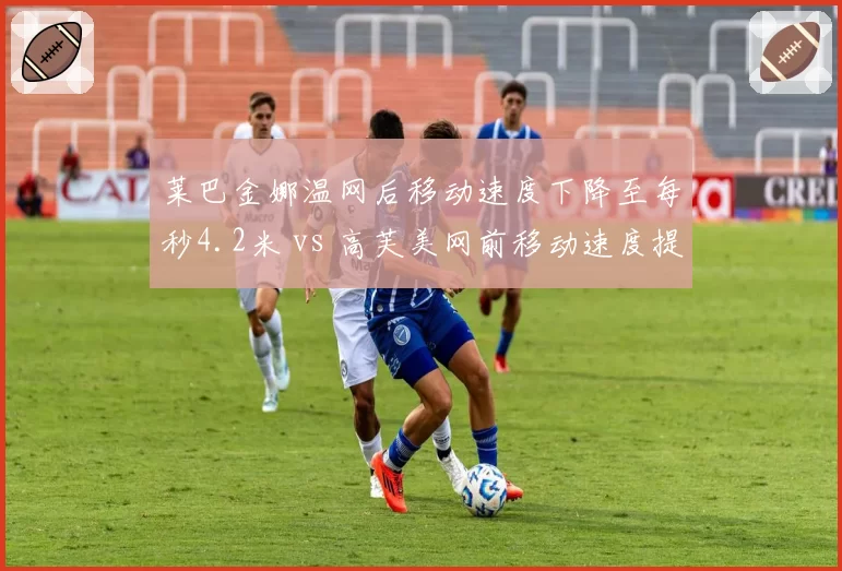 莱巴金娜温网后移动速度下降至每秒4.2米 vs 高芙美网前移动速度提升至每秒4.8米，WTA草地女王与硬地新锐体能储备对比