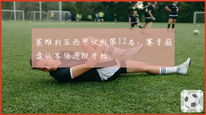 塞维利亚西甲仅列第12名,赛季崩盘从客场连败开始