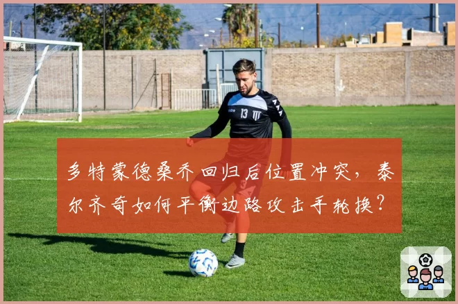 多特蒙德桑乔回归后位置冲突，泰尔齐奇如何平衡边路攻击手轮换？