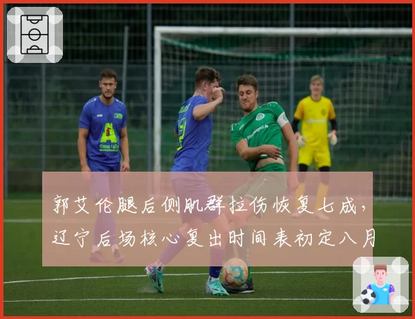 郭艾伦腿后侧肌群拉伤恢复七成，辽宁后场核心复出时间表初定八月下旬