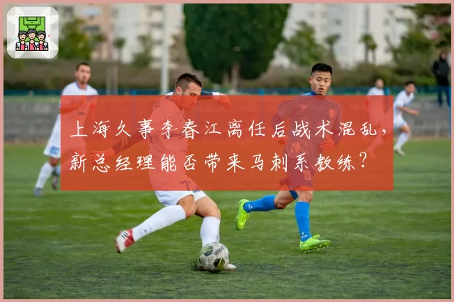 上海久事李春江离任后战术混乱，新总经理能否带来马刺系教练？