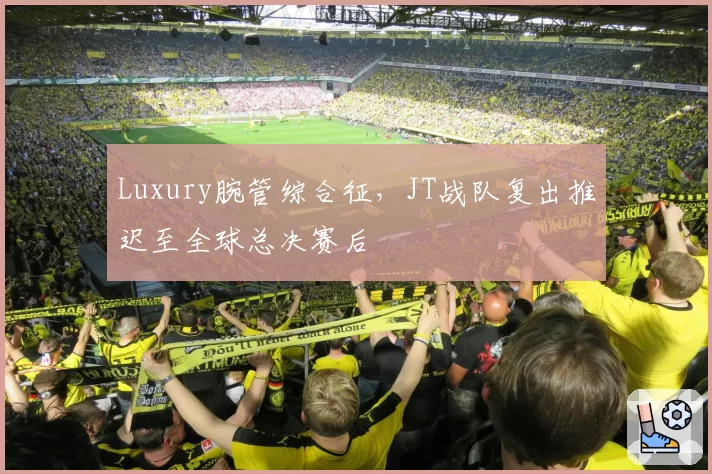 Luxury腕管综合征，JT战队复出推迟至全球总决赛后