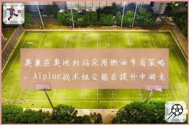 奥康在奥地利站采用燃油节省策略，Alpine战术组合能否提升中游竞争力？
