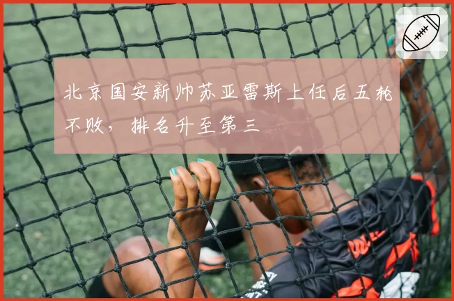 北京国安新帅苏亚雷斯上任后五轮不败，排名升至第三