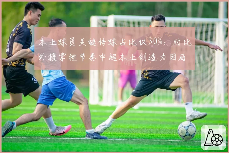 本土球员关键传球占比仅30%，对比外援掌控节奏中超本土创造力困局亟待破解