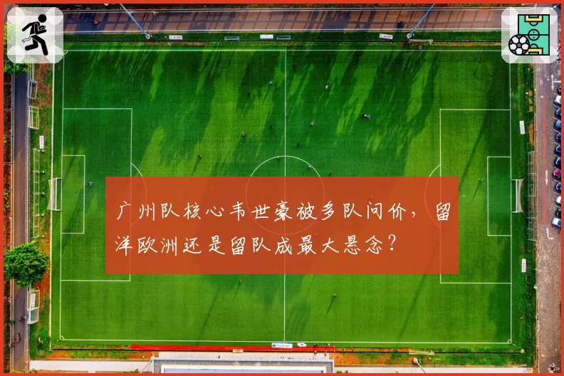 广州队核心韦世豪被多队问价,留洋欧洲还是留队成最大悬念?