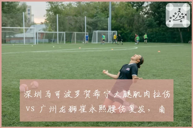 深圳马可波罗贺希宁大腿肌肉拉伤 vs 广州龙狮崔永熙腰伤复发，南部球队后场核心伤停周期差异