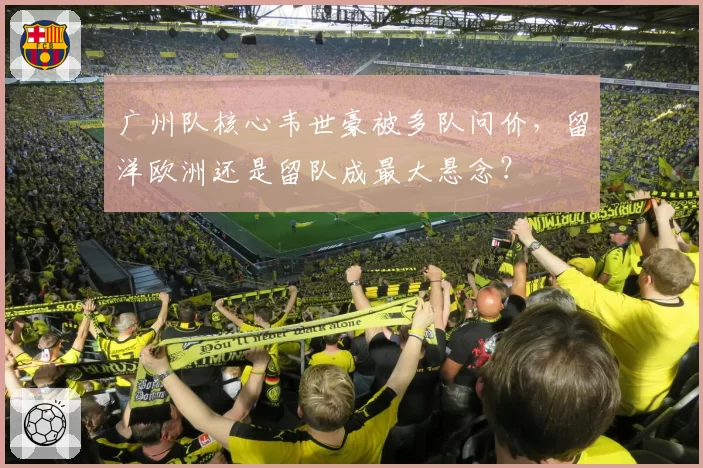 广州队核心韦世豪被多队问价，留洋欧洲还是留队成最大悬念？