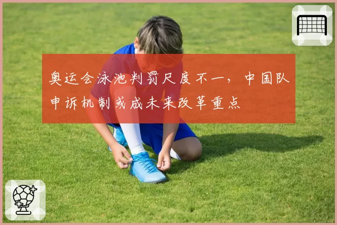 奥运会泳池判罚尺度不一，中国队申诉机制或成未来改革重点