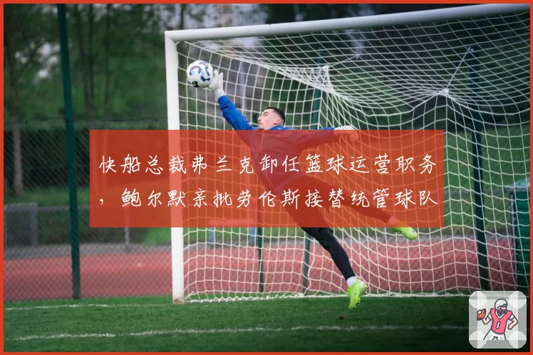 快船总裁弗兰克卸任篮球运营职务，鲍尔默亲批劳伦斯接替统管球队