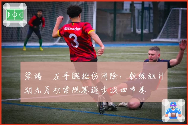 梁靖崑左手腕挫伤消除，教练组计划九月初常规赛逐步找回节奏