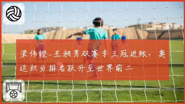 梁伟铿_王昶男双赛季三冠进账，奥运积分排名跃升至世界前二