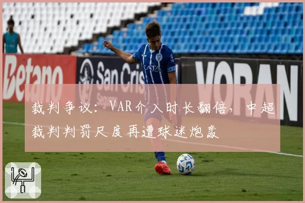裁判争议：VAR介入时长翻倍，中超裁判判罚尺度再遭球迷炮轰