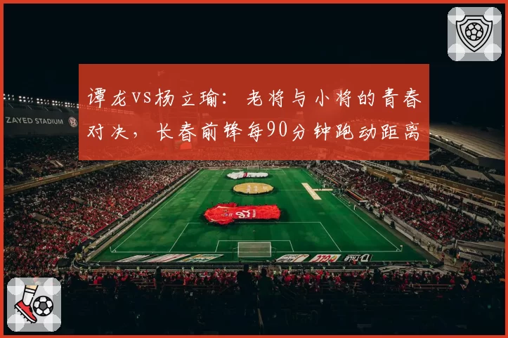 谭龙vs杨立瑜：老将与小将的青春对决，长春前锋每90分钟跑动距离多出1.2公里