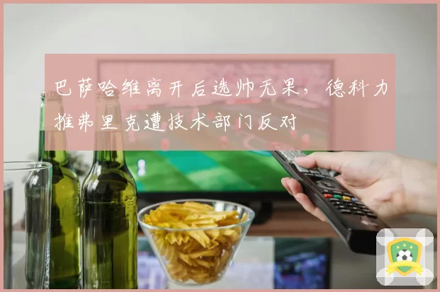 巴萨哈维离开后选帅无果，德科力推弗里克遭技术部门反对